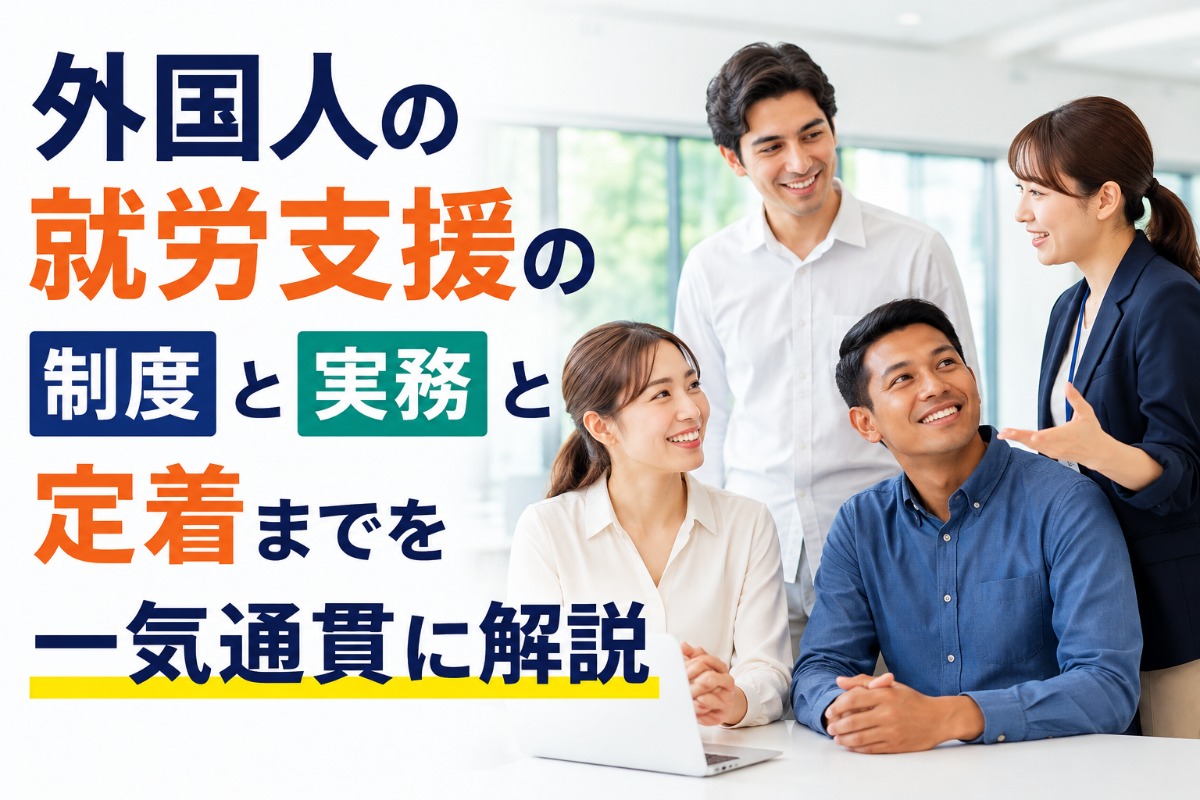 外国人の就労支援の制度と実務と定着までを一気通貫に解説